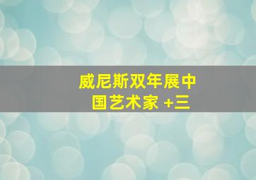 威尼斯双年展中国艺术家 +三